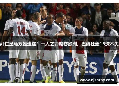 拜仁皇马双雄遭遇！一人之力席卷欧洲，巴黎狂轰15球不失