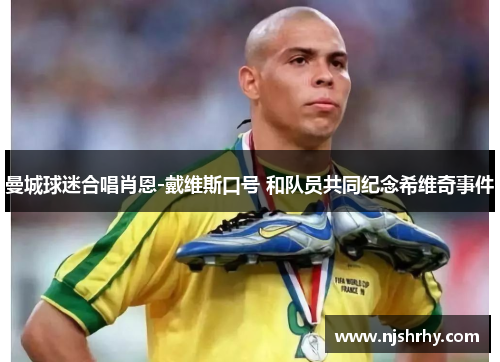 曼城球迷合唱肖恩-戴维斯口号 和队员共同纪念希维奇事件