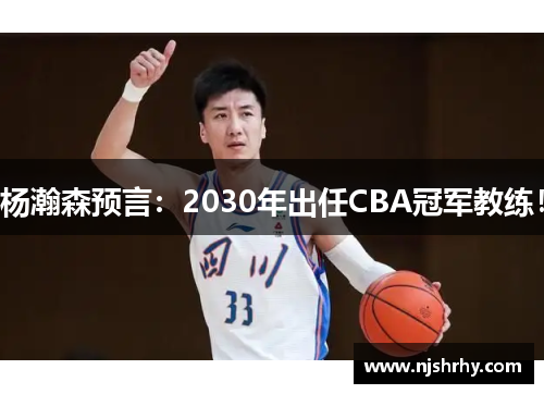 杨瀚森预言：2030年出任CBA冠军教练！
